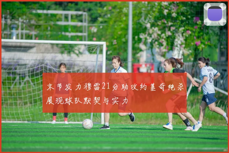 末节发力穆雷21分助攻约基奇绝杀展现球队默契与实力