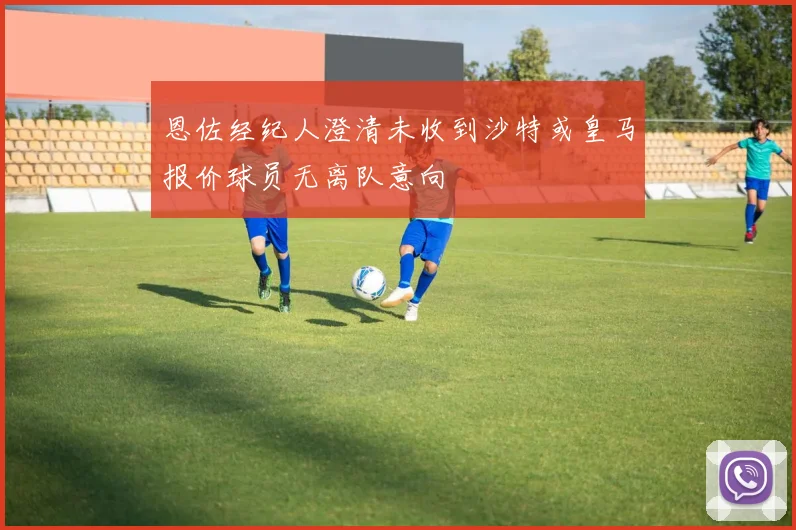 恩佐经纪人澄清未收到沙特或皇马报价球员无离队意向