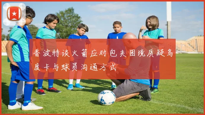 香波特谈火箭应对包夹困境质疑乌度卡与球员沟通方式