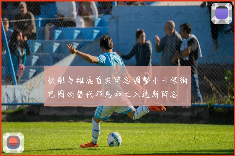 快船与雄鹿首发阵容调整小卡领衔巴图姆替代邓恩加兰入选新阵容