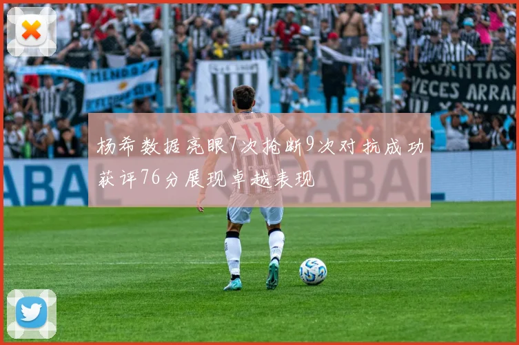 杨希数据亮眼7次抢断9次对抗成功获评76分展现卓越表现