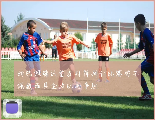姆巴佩确认首发对阵拜仁比赛将不佩戴面具全力以赴争胜