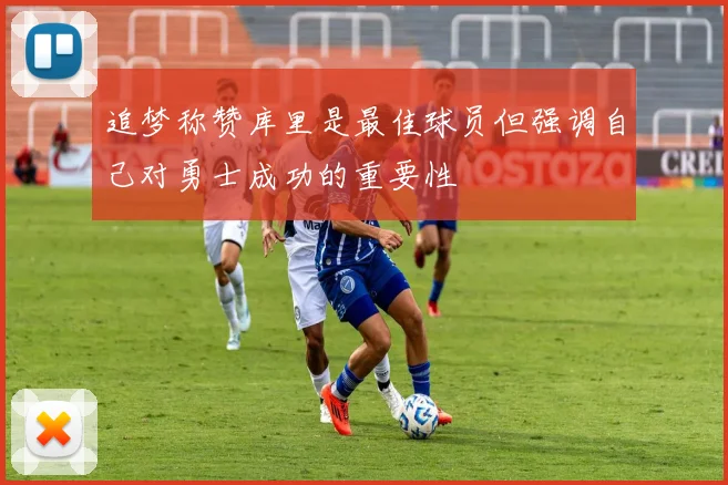 追梦称赞库里是最佳球员但强调自己对勇士成功的重要性