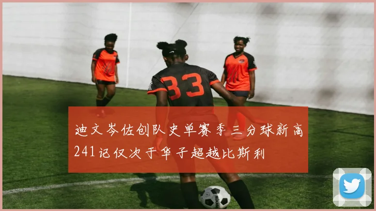 迪文岑佐创队史单赛季三分球新高241记仅次于华子超越比斯利