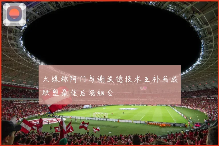 火媒称阿门与谢泼德技术互补或成联盟最佳后场组合