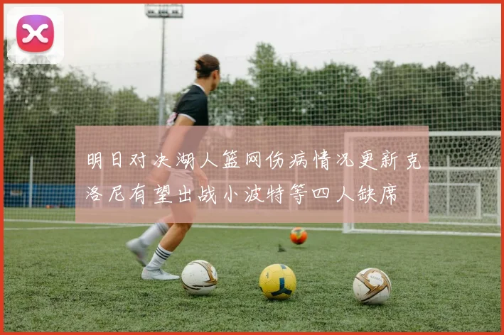 明日对决湖人篮网伤病情况更新克洛尼有望出战小波特等四人缺席