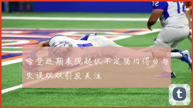 哈登近期表现起伏不定场均得分与失误双双引发关注