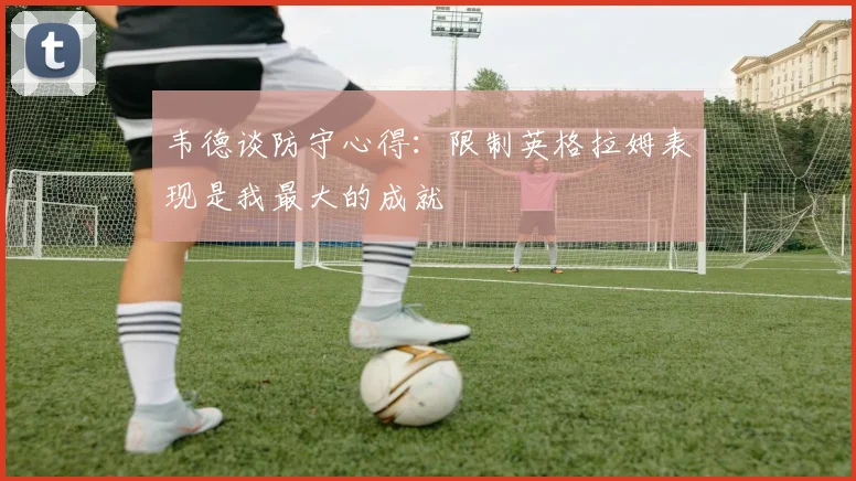 韦德谈防守心得：限制英格拉姆表现是我最大的成就