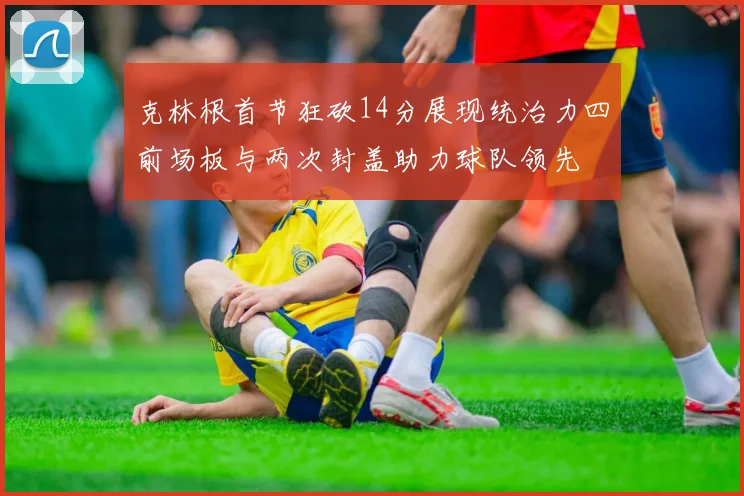 克林根首节狂砍14分展现统治力四前场板与两次封盖助力球队领先