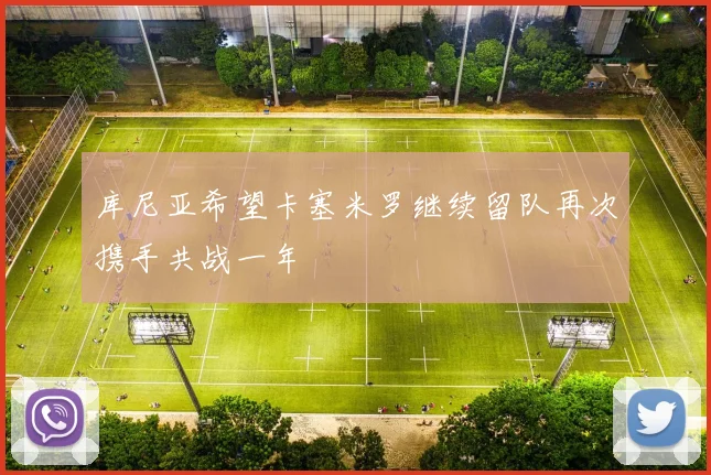 库尼亚希望卡塞米罗继续留队再次携手共战一年