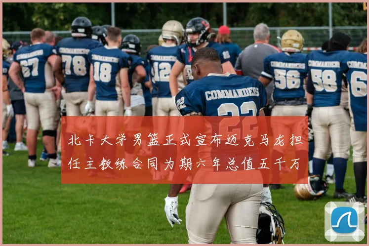 北卡大学男篮正式宣布迈克马龙担任主教练合同为期六年总值五千万