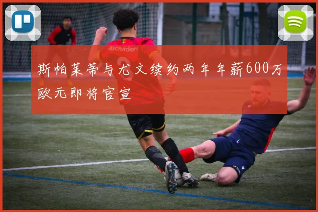斯帕莱蒂与尤文续约两年年薪600万欧元即将官宣