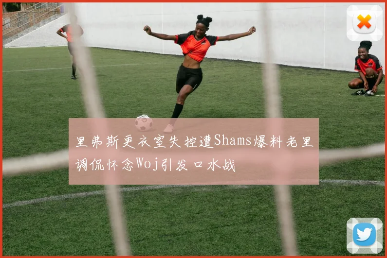 里弗斯更衣室失控遭Shams爆料老里调侃怀念Woj引发口水战