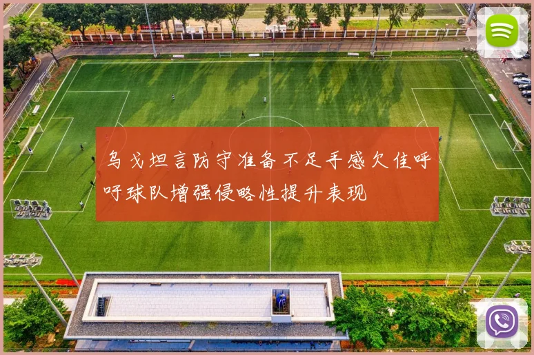 乌戈坦言防守准备不足手感欠佳呼吁球队增强侵略性提升表现