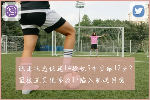 狄龙状态低迷14投仅5中贡献12分2篮板正负值惨淡17陷入犯规困境