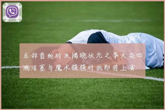 东部首轮对决揭晓状元之争火花四溅活塞与魔术强强对抗即将上演