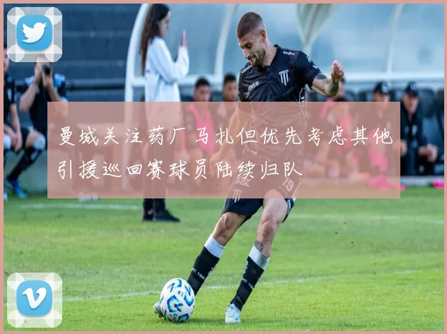 曼城关注药厂马扎但优先考虑其他引援巡回赛球员陆续归队
