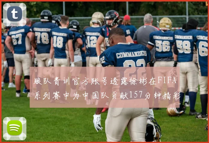 狼队青训官方账号透露徐彬在FIFA系列赛中为中国队贡献157分钟精彩表现
