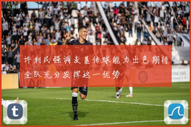 许利民强调麦基传球能力出色期待全队充分发挥这一优势