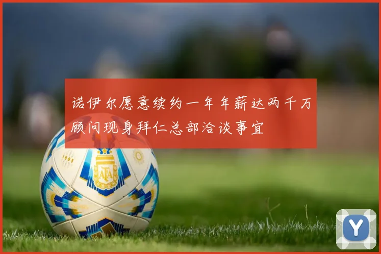诺伊尔愿意续约一年年薪达两千万顾问现身拜仁总部洽谈事宜