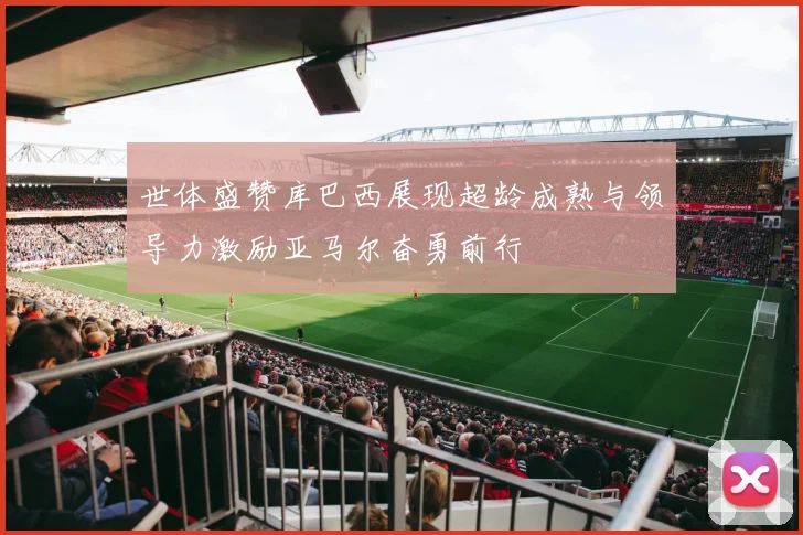 世体盛赞库巴西展现超龄成熟与领导力激励亚马尔奋勇前行